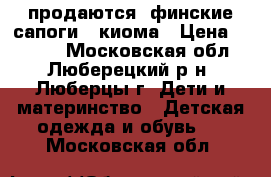 продаются  финские сапоги   киома › Цена ­ 1 700 - Московская обл., Люберецкий р-н, Люберцы г. Дети и материнство » Детская одежда и обувь   . Московская обл.